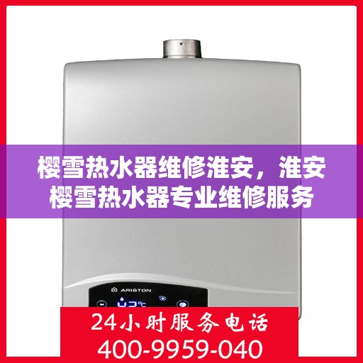 樱雪热水器维修淮安，淮安樱雪热水器专业维修服务