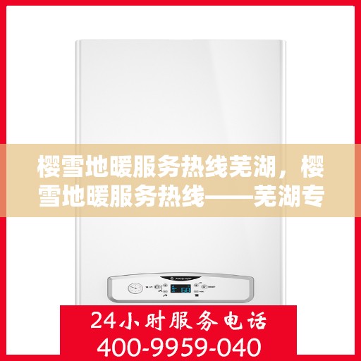 樱雪地暖服务热线芜湖，樱雪地暖服务热线——芜湖专业支持与解决方案