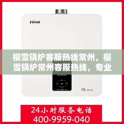 樱雪锅炉客服热线常州，樱雪锅炉常州客服热线，专业解答您的每一个疑问