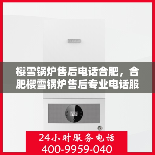 樱雪锅炉售后电话合肥，合肥樱雪锅炉售后专业电话服务