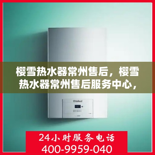 樱雪热水器常州售后，樱雪热水器常州售后服务中心，专业维修，贴心服务
