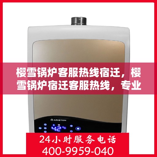 樱雪锅炉客服热线宿迁，樱雪锅炉宿迁客服热线，专业解答，贴心服务