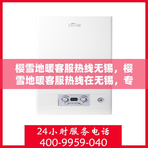 樱雪地暖客服热线无锡，樱雪地暖客服热线在无锡，专业解答，温暖服务