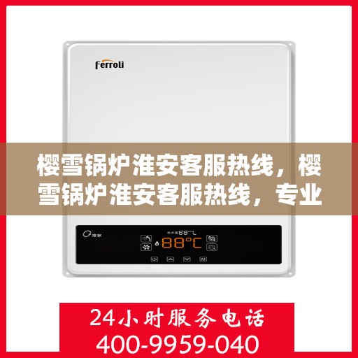 樱雪锅炉淮安客服热线，樱雪锅炉淮安客服热线，专业解答，贴心服务