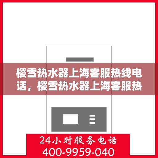 樱雪热水器上海客服热线电话，樱雪热水器上海客服热线电话——专业售后维修服务热线，全天候为您解答疑问！