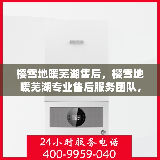 樱雪地暖芜湖售后，樱雪地暖芜湖专业售后服务团队，为您提供全方位的解决方案