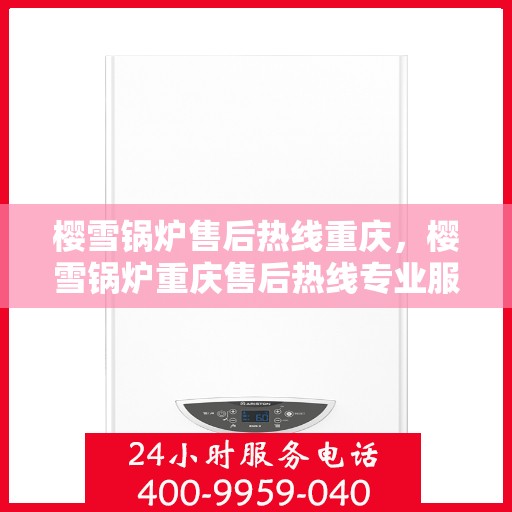 樱雪锅炉售后热线重庆，樱雪锅炉重庆售后热线专业服务