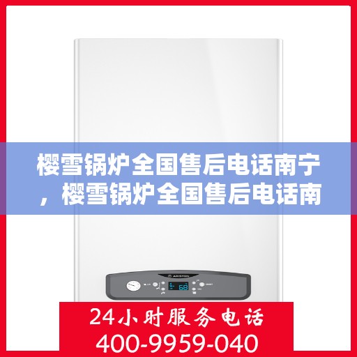 樱雪锅炉全国售后电话南宁，樱雪锅炉全国售后电话南宁服务热线