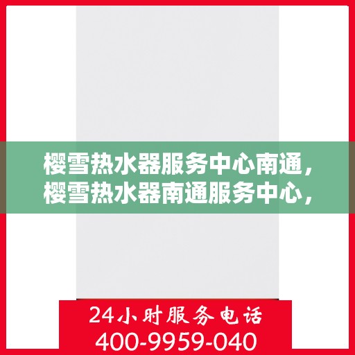 樱雪热水器服务中心南通，樱雪热水器南通服务中心，专业维修，温暖您的生活