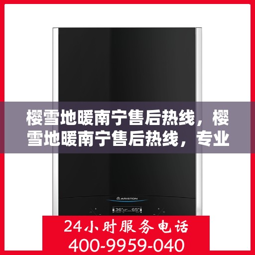 樱雪地暖南宁售后热线，樱雪地暖南宁售后热线，专业服务，温暖无忧的售后保障