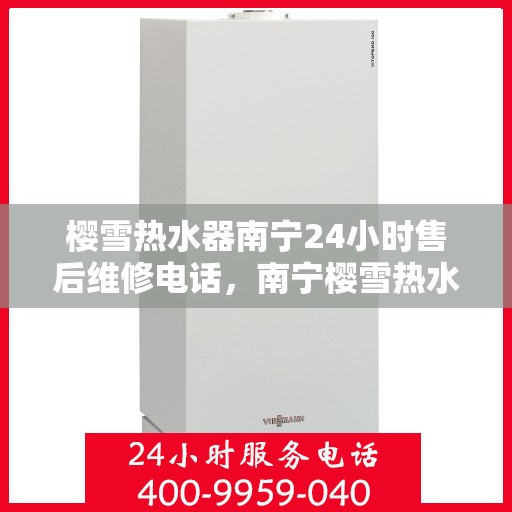 樱雪热水器南宁24小时售后维修电话，南宁樱雪热水器全天候售后维修服务热线