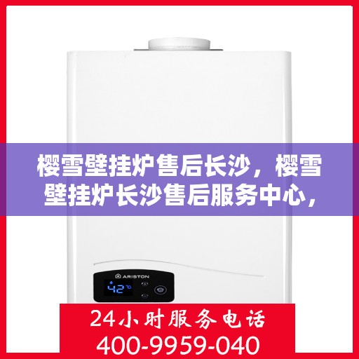 樱雪壁挂炉售后长沙，樱雪壁挂炉长沙售后服务中心，专业维修，贴心服务