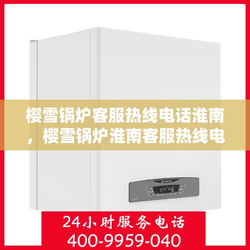 樱雪锅炉客服热线电话淮南，樱雪锅炉淮南客服热线电话全解析