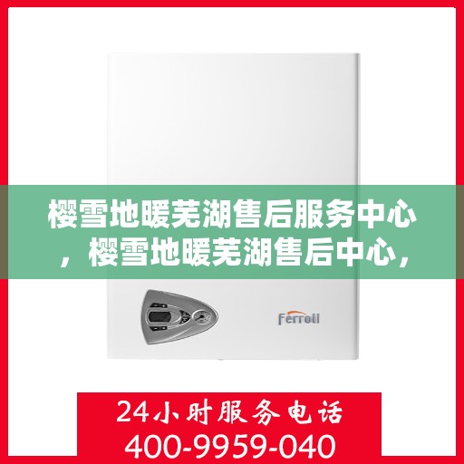 樱雪地暖芜湖售后服务中心，樱雪地暖芜湖售后中心，专业服务，温暖您的冬日之选