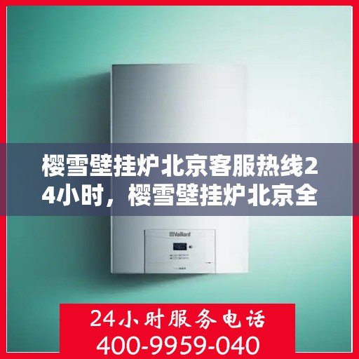 樱雪壁挂炉北京客服热线24小时，樱雪壁挂炉北京全天候客服热线，温暖服务不打烊