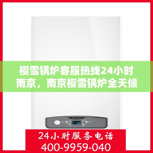 樱雪锅炉客服热线24小时南京，南京樱雪锅炉全天候客服热线，贴心服务不分昼夜