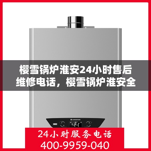 樱雪锅炉淮安24小时售后维修电话，樱雪锅炉淮安全天候售后维修热线，贴心服务不间断