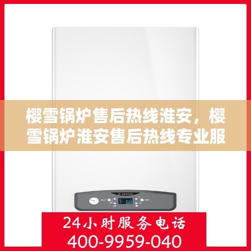 樱雪锅炉售后热线淮安，樱雪锅炉淮安售后热线专业服务，解决您的维修烦恼