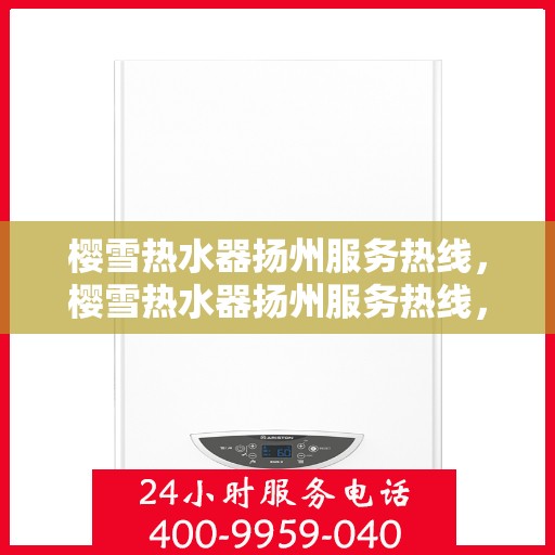 樱雪热水器扬州服务热线，樱雪热水器扬州服务热线，专业维修与售后支持