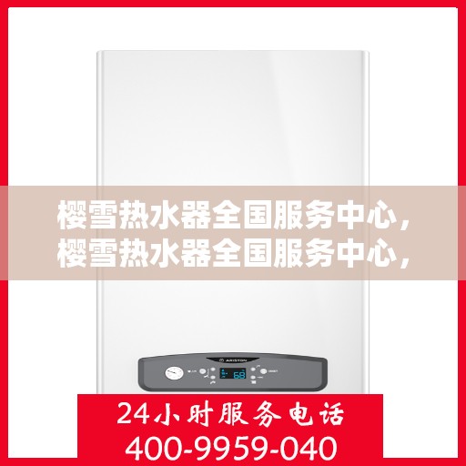 樱雪热水器全国服务中心，樱雪热水器全国服务中心，专业维修与贴心服务一网打尽