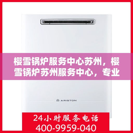 樱雪锅炉服务中心苏州，樱雪锅炉苏州服务中心，专业维修与保养，为您的锅炉保驾护航