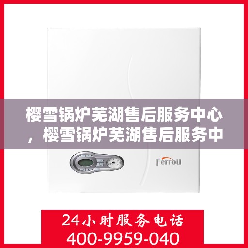 樱雪锅炉芜湖售后服务中心，樱雪锅炉芜湖售后服务中心，专业维修与优质服务并行