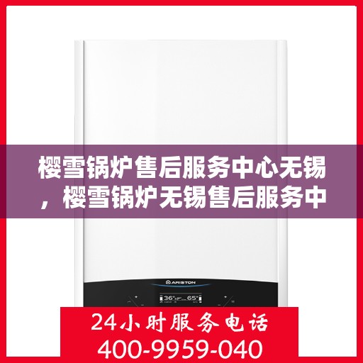 樱雪锅炉售后服务中心无锡，樱雪锅炉无锡售后服务中心，专业维修，贴心服务