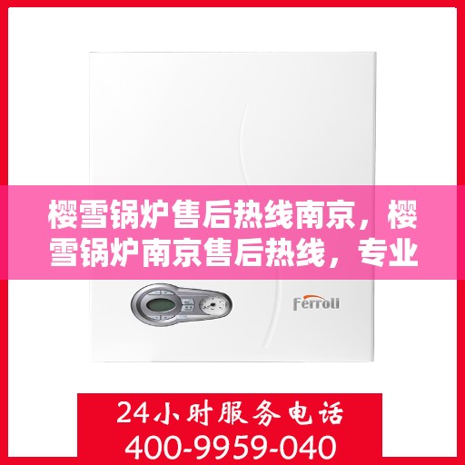 樱雪锅炉售后热线南京，樱雪锅炉南京售后热线，专业服务，为您的锅炉保驾护航