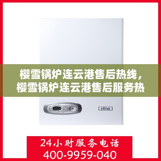 樱雪锅炉连云港售后热线，樱雪锅炉连云港售后服务热线，专业团队为您提供全方位支持