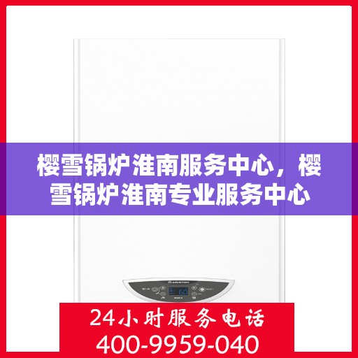 樱雪锅炉淮南服务中心，樱雪锅炉淮南专业服务中心