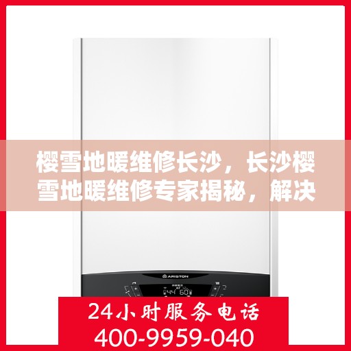 樱雪地暖维修长沙，长沙樱雪地暖维修专家揭秘，解决地暖故障，温暖你的寒冬