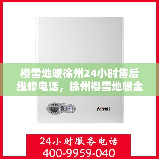 樱雪地暖徐州24小时售后维修电话，徐州樱雪地暖全天候售后维修服务热线