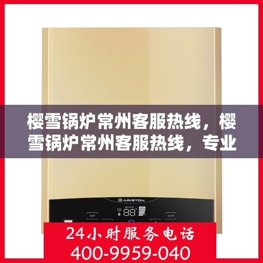 樱雪锅炉常州客服热线，樱雪锅炉常州客服热线，专业解答，贴心服务