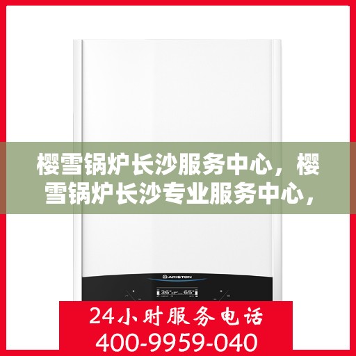 樱雪锅炉长沙服务中心，樱雪锅炉长沙专业服务中心，优质服务与您相伴