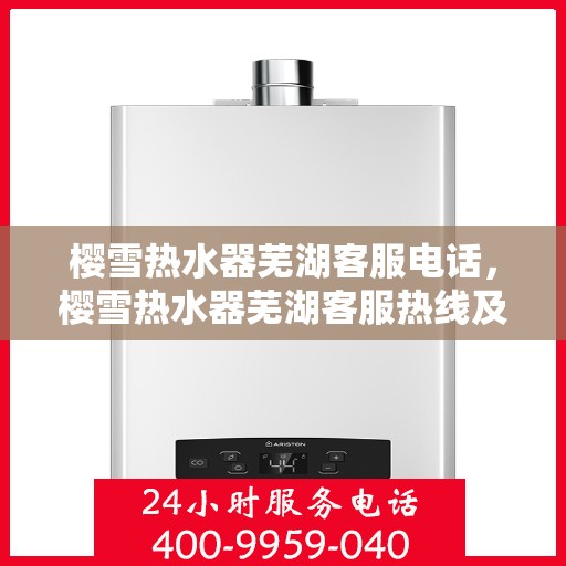 樱雪热水器芜湖客服电话，樱雪热水器芜湖客服热线及售后支持全解析