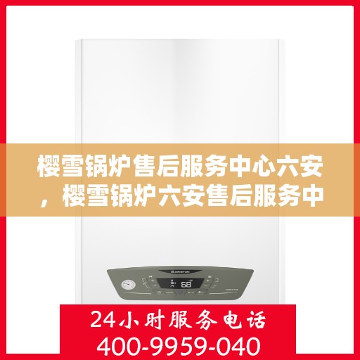 樱雪锅炉售后服务中心六安，樱雪锅炉六安售后服务中心，专业维修，贴心服务