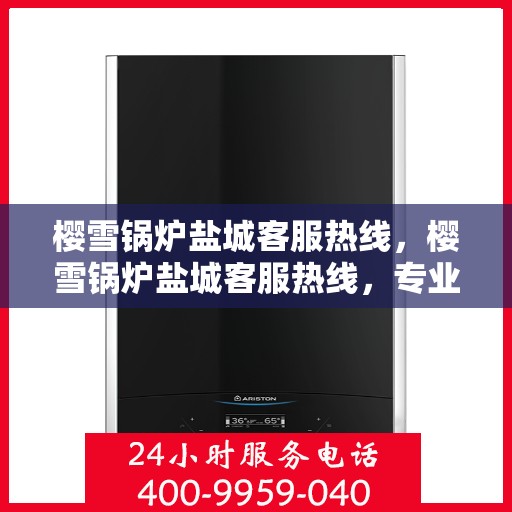樱雪锅炉盐城客服热线，樱雪锅炉盐城客服热线，专业服务，为您解答疑虑