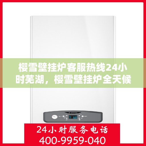 樱雪壁挂炉客服热线24小时芜湖，樱雪壁挂炉全天候客服热线，芜湖地区用户温暖保障