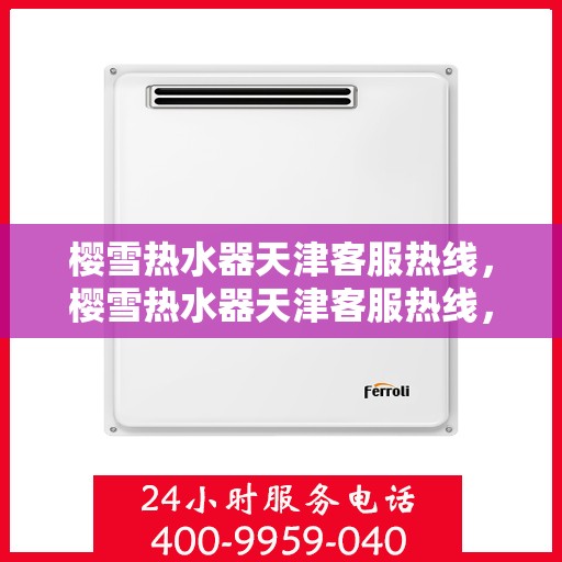 樱雪热水器天津客服热线，樱雪热水器天津客服热线，专业支持与解决方案一站式服务