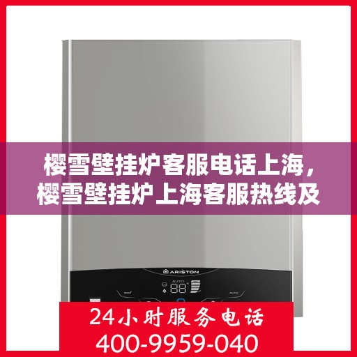 樱雪壁挂炉客服电话上海，樱雪壁挂炉上海客服热线及售后维修服务指南