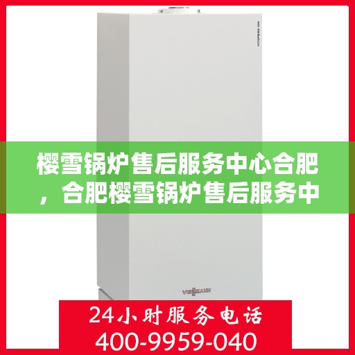 樱雪锅炉售后服务中心合肥，合肥樱雪锅炉售后服务中心，专业维修，贴心服务