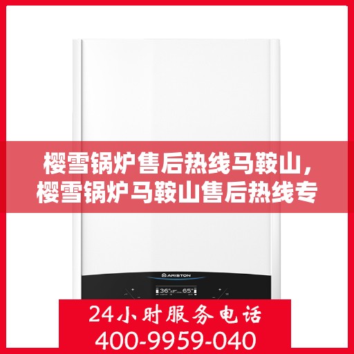 樱雪锅炉售后热线马鞍山，樱雪锅炉马鞍山售后热线专业服务，解决您的锅炉问题