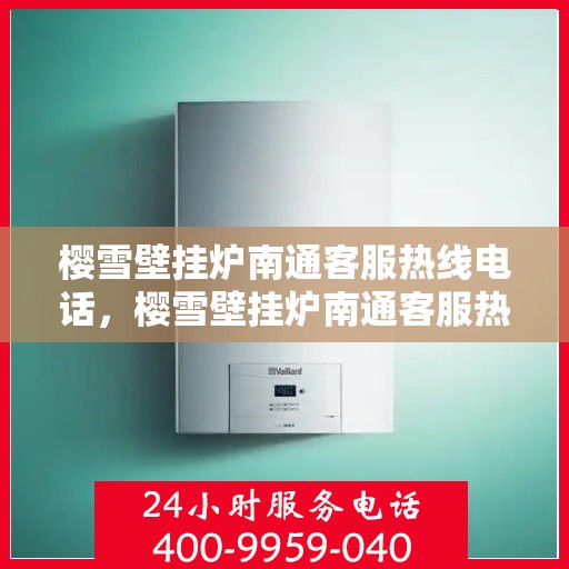 樱雪壁挂炉南通客服热线电话，樱雪壁挂炉南通客服热线电话——专业维修与咨询一站式服务