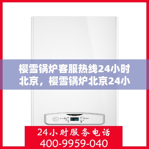 樱雪锅炉客服热线24小时北京，樱雪锅炉北京24小时客服热线，全天候服务暖人心