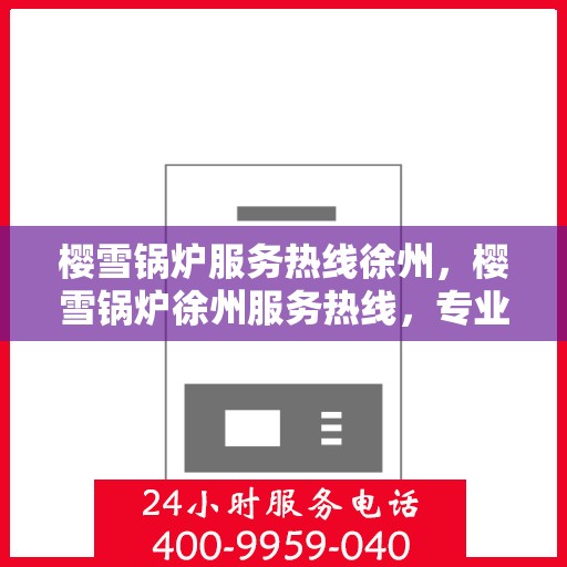 樱雪锅炉服务热线徐州，樱雪锅炉徐州服务热线，专业售后支持保障