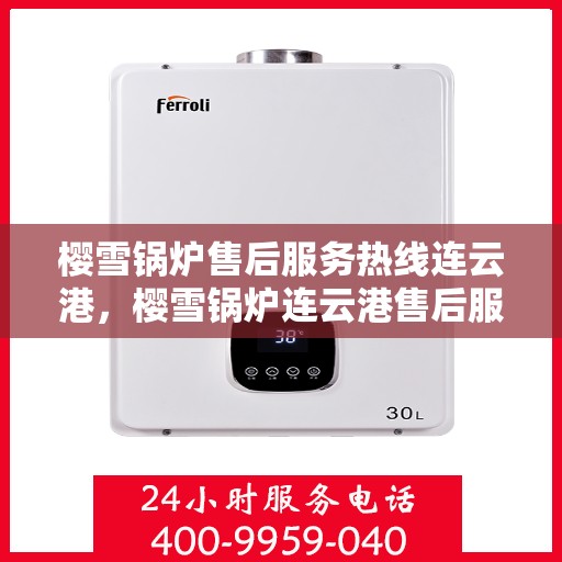 樱雪锅炉售后服务热线连云港，樱雪锅炉连云港售后服务热线，专业维护保障您的温暖之选