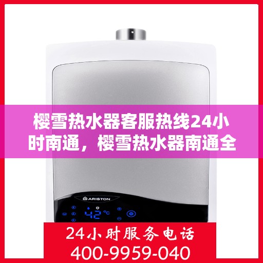 樱雪热水器客服热线24小时南通，樱雪热水器南通全天候客服热线，温暖服务不打烊