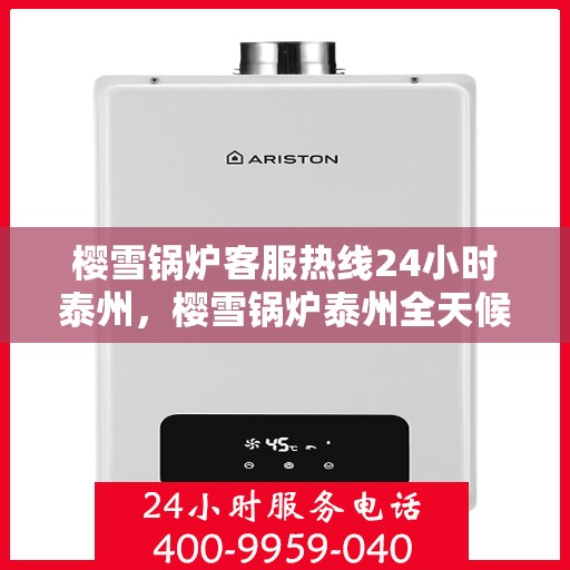 樱雪锅炉客服热线24小时泰州，樱雪锅炉泰州全天候客服热线，贴心服务，24小时不打烊