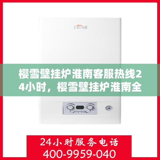 樱雪壁挂炉淮南客服热线24小时，樱雪壁挂炉淮南全天候客服热线，温暖服务不打烊