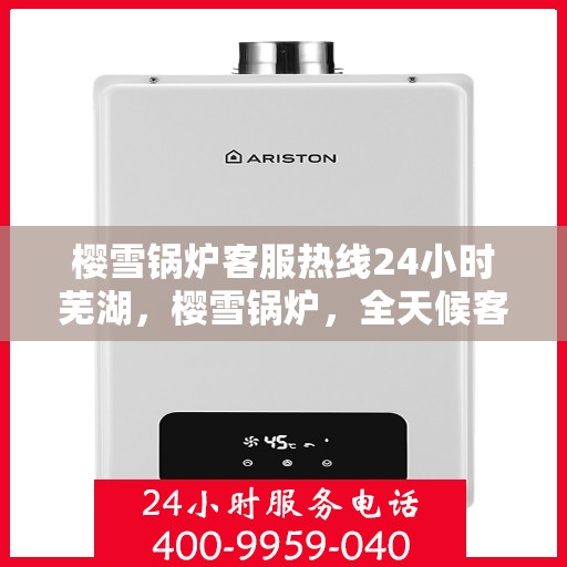 樱雪锅炉客服热线24小时芜湖，樱雪锅炉，全天候客服热线，服务芜湖不打烊
